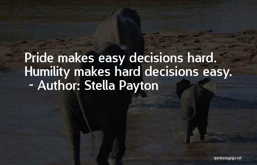 Stella Payton Quotes: Pride Makes Easy Decisions Hard. Humility Makes Hard Decisions Easy.