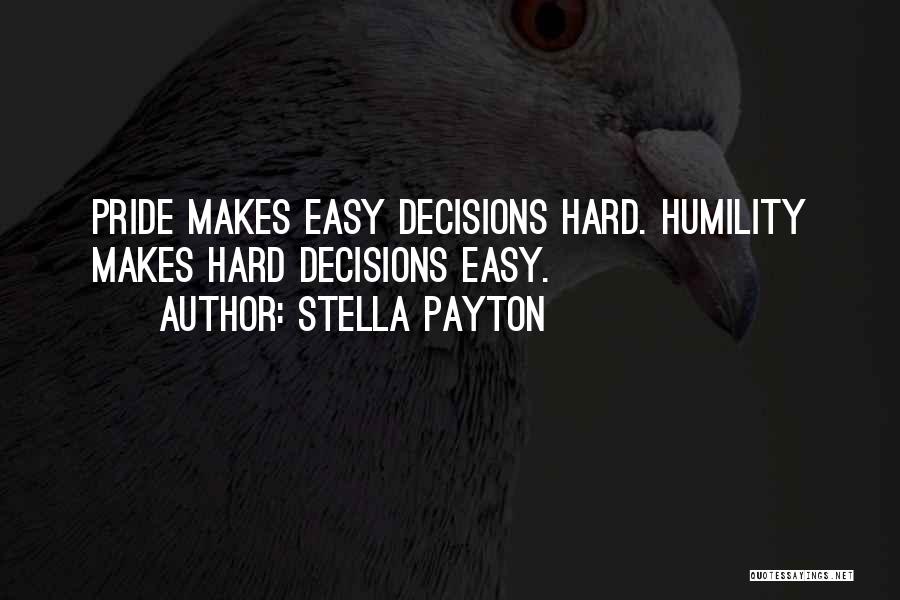 Stella Payton Quotes: Pride Makes Easy Decisions Hard. Humility Makes Hard Decisions Easy.