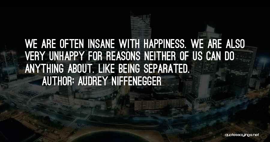 Audrey Niffenegger Quotes: We Are Often Insane With Happiness. We Are Also Very Unhappy For Reasons Neither Of Us Can Do Anything About.