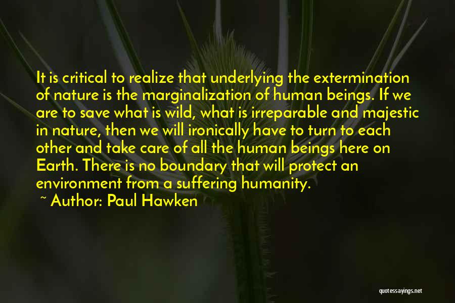 Paul Hawken Quotes: It Is Critical To Realize That Underlying The Extermination Of Nature Is The Marginalization Of Human Beings. If We Are