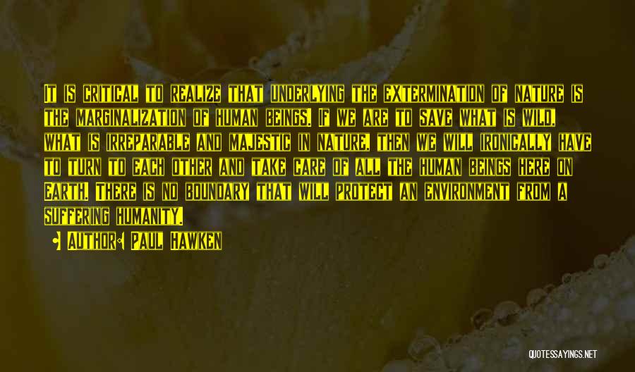 Paul Hawken Quotes: It Is Critical To Realize That Underlying The Extermination Of Nature Is The Marginalization Of Human Beings. If We Are