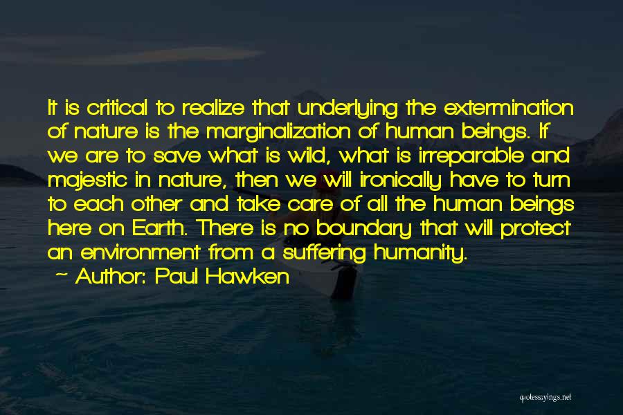 Paul Hawken Quotes: It Is Critical To Realize That Underlying The Extermination Of Nature Is The Marginalization Of Human Beings. If We Are