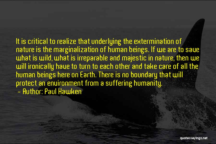 Paul Hawken Quotes: It Is Critical To Realize That Underlying The Extermination Of Nature Is The Marginalization Of Human Beings. If We Are