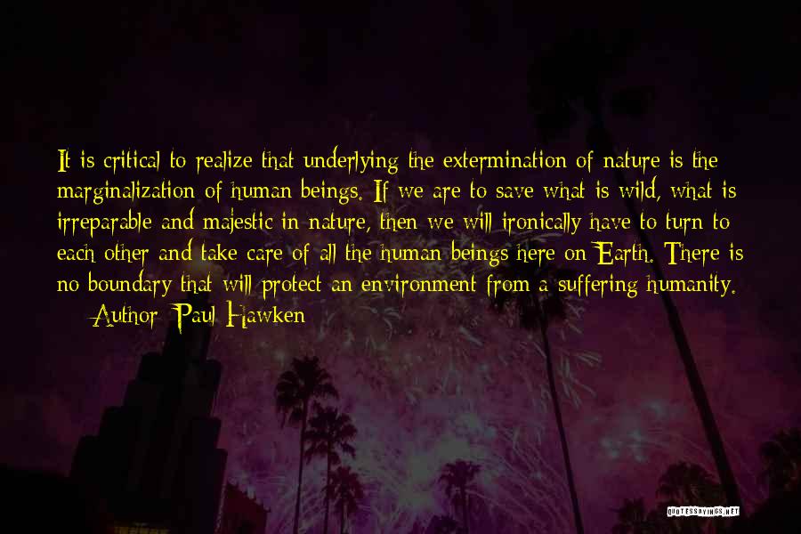 Paul Hawken Quotes: It Is Critical To Realize That Underlying The Extermination Of Nature Is The Marginalization Of Human Beings. If We Are