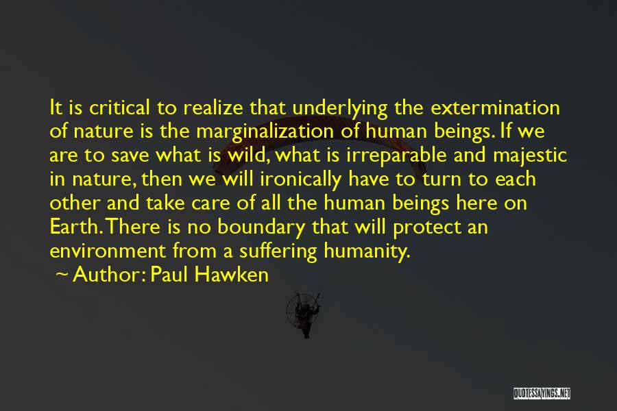 Paul Hawken Quotes: It Is Critical To Realize That Underlying The Extermination Of Nature Is The Marginalization Of Human Beings. If We Are