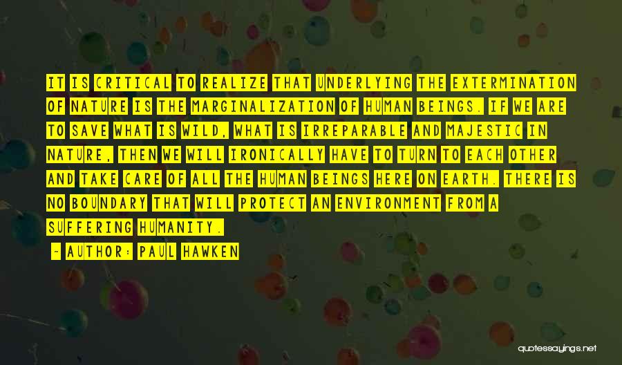 Paul Hawken Quotes: It Is Critical To Realize That Underlying The Extermination Of Nature Is The Marginalization Of Human Beings. If We Are