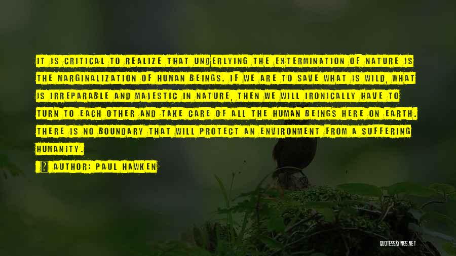 Paul Hawken Quotes: It Is Critical To Realize That Underlying The Extermination Of Nature Is The Marginalization Of Human Beings. If We Are