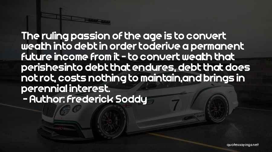 Frederick Soddy Quotes: The Ruling Passion Of The Age Is To Convert Wealth Into Debt In Order Toderive A Permanent Future Income From