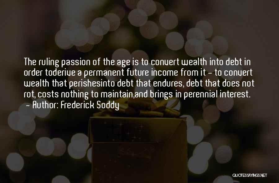 Frederick Soddy Quotes: The Ruling Passion Of The Age Is To Convert Wealth Into Debt In Order Toderive A Permanent Future Income From