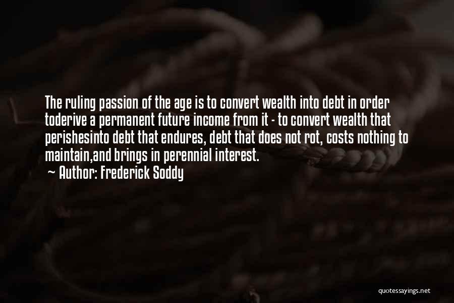 Frederick Soddy Quotes: The Ruling Passion Of The Age Is To Convert Wealth Into Debt In Order Toderive A Permanent Future Income From