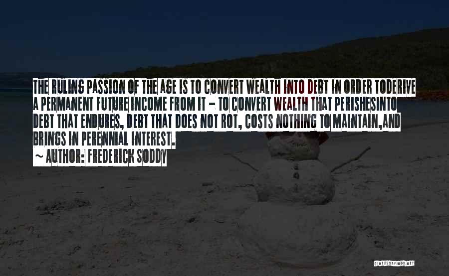 Frederick Soddy Quotes: The Ruling Passion Of The Age Is To Convert Wealth Into Debt In Order Toderive A Permanent Future Income From