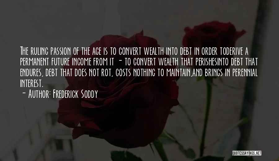 Frederick Soddy Quotes: The Ruling Passion Of The Age Is To Convert Wealth Into Debt In Order Toderive A Permanent Future Income From