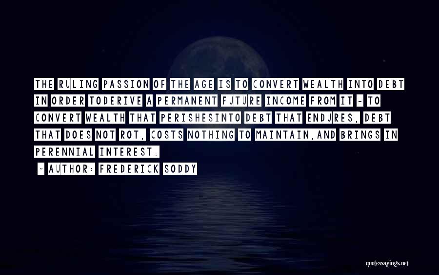 Frederick Soddy Quotes: The Ruling Passion Of The Age Is To Convert Wealth Into Debt In Order Toderive A Permanent Future Income From