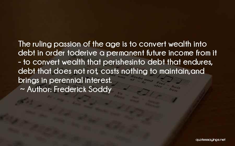 Frederick Soddy Quotes: The Ruling Passion Of The Age Is To Convert Wealth Into Debt In Order Toderive A Permanent Future Income From