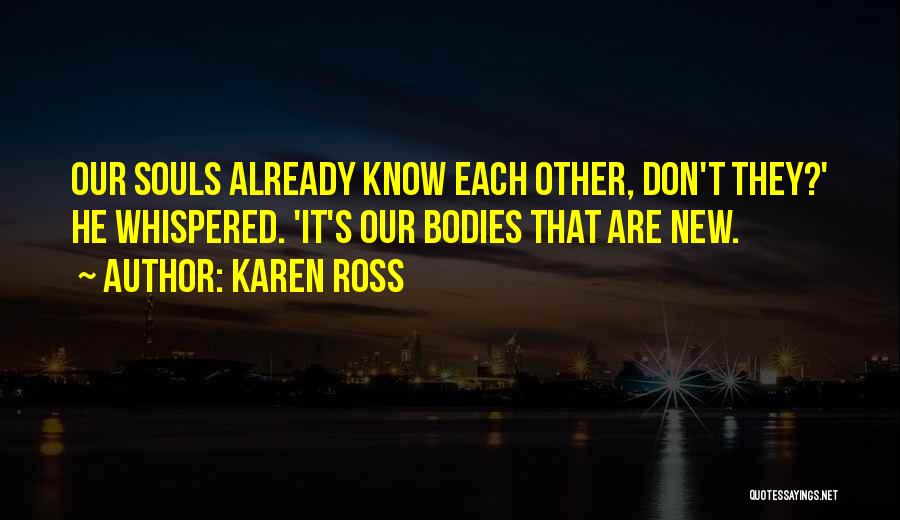 Karen Ross Quotes: Our Souls Already Know Each Other, Don't They?' He Whispered. 'it's Our Bodies That Are New.