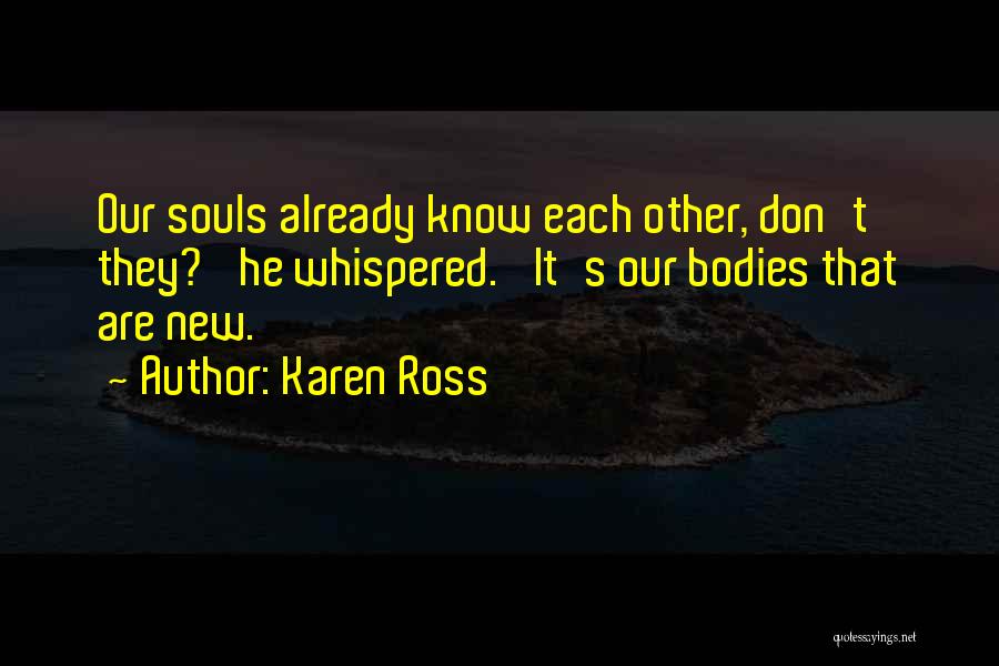 Karen Ross Quotes: Our Souls Already Know Each Other, Don't They?' He Whispered. 'it's Our Bodies That Are New.