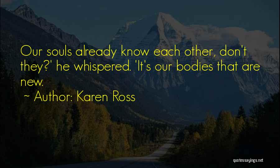 Karen Ross Quotes: Our Souls Already Know Each Other, Don't They?' He Whispered. 'it's Our Bodies That Are New.