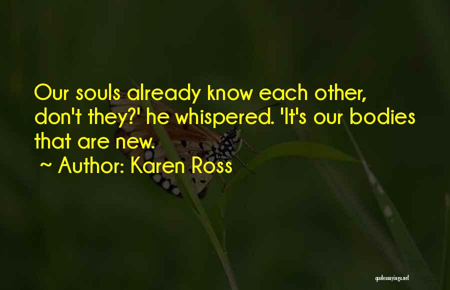 Karen Ross Quotes: Our Souls Already Know Each Other, Don't They?' He Whispered. 'it's Our Bodies That Are New.