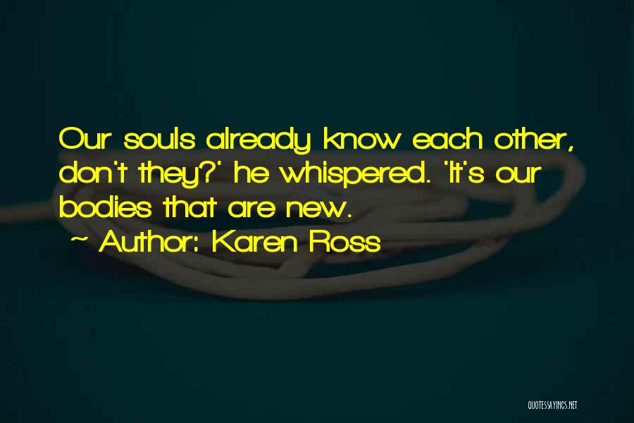 Karen Ross Quotes: Our Souls Already Know Each Other, Don't They?' He Whispered. 'it's Our Bodies That Are New.