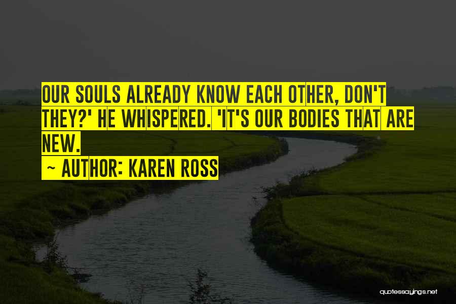 Karen Ross Quotes: Our Souls Already Know Each Other, Don't They?' He Whispered. 'it's Our Bodies That Are New.