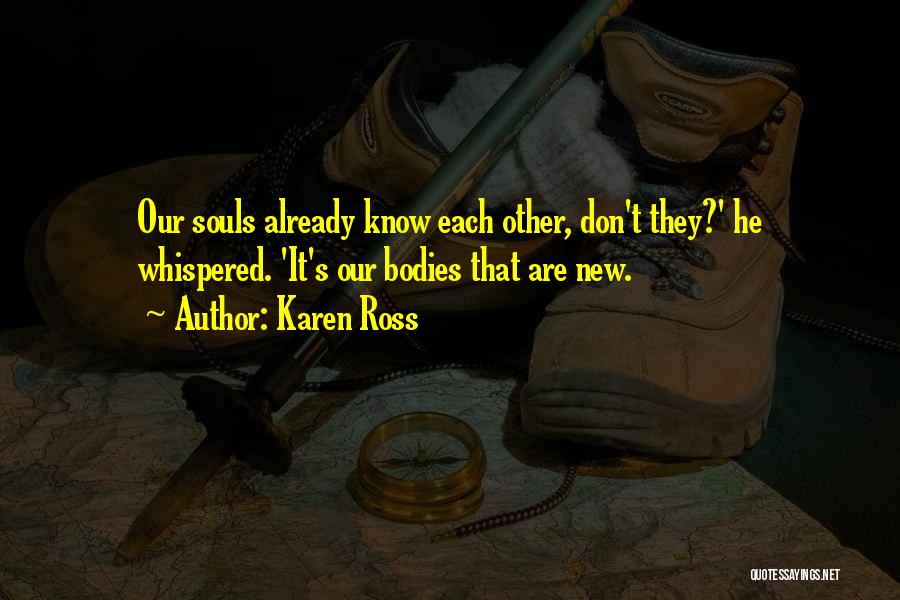 Karen Ross Quotes: Our Souls Already Know Each Other, Don't They?' He Whispered. 'it's Our Bodies That Are New.