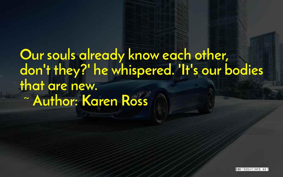Karen Ross Quotes: Our Souls Already Know Each Other, Don't They?' He Whispered. 'it's Our Bodies That Are New.