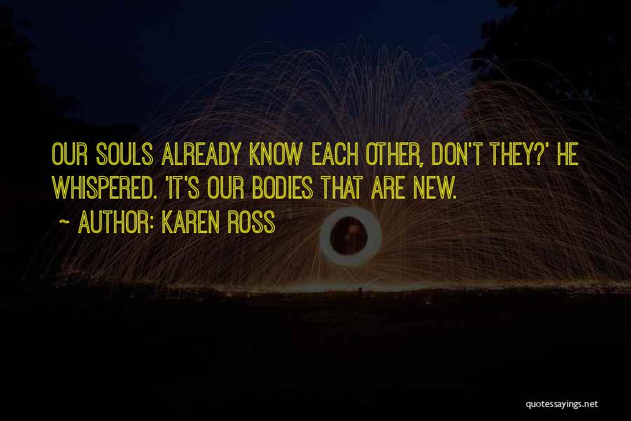 Karen Ross Quotes: Our Souls Already Know Each Other, Don't They?' He Whispered. 'it's Our Bodies That Are New.