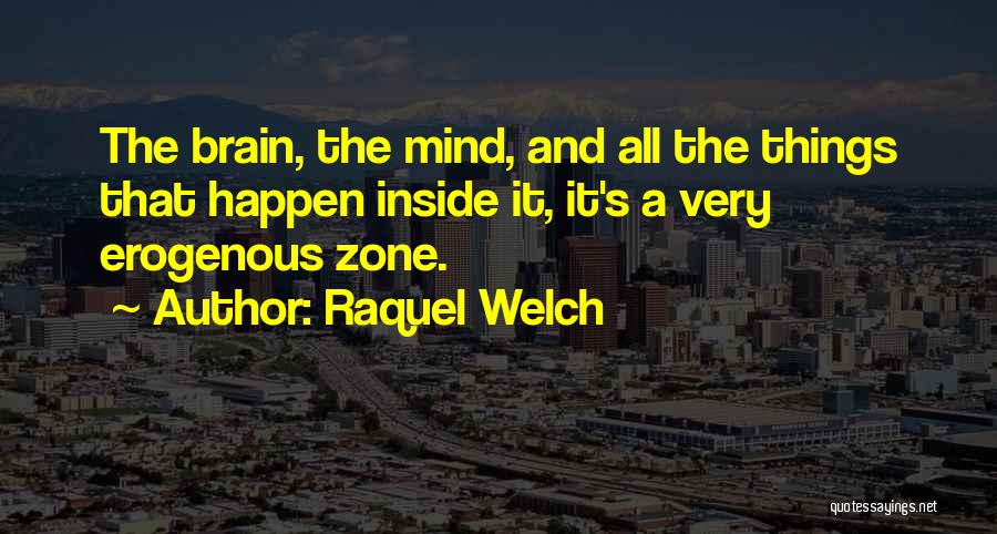 Raquel Welch Quotes: The Brain, The Mind, And All The Things That Happen Inside It, It's A Very Erogenous Zone.