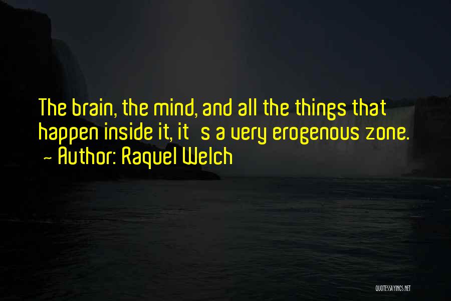 Raquel Welch Quotes: The Brain, The Mind, And All The Things That Happen Inside It, It's A Very Erogenous Zone.