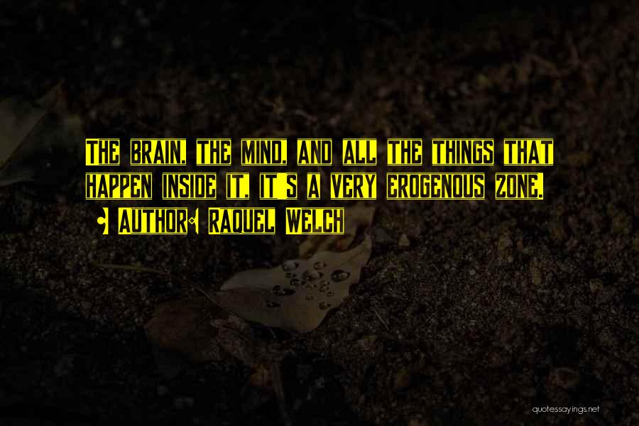 Raquel Welch Quotes: The Brain, The Mind, And All The Things That Happen Inside It, It's A Very Erogenous Zone.