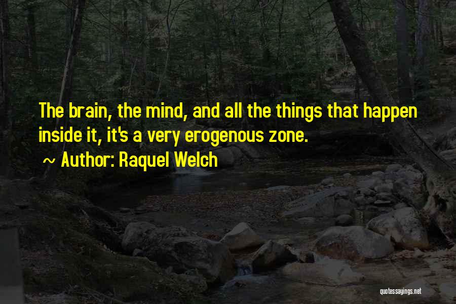 Raquel Welch Quotes: The Brain, The Mind, And All The Things That Happen Inside It, It's A Very Erogenous Zone.