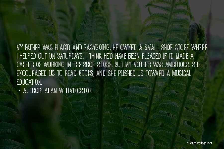 Alan W. Livingston Quotes: My Father Was Placid And Easygoing. He Owned A Small Shoe Store Where I Helped Out On Saturdays. I Think