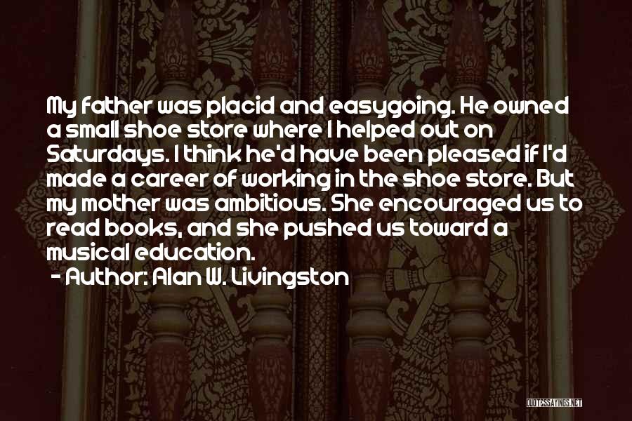 Alan W. Livingston Quotes: My Father Was Placid And Easygoing. He Owned A Small Shoe Store Where I Helped Out On Saturdays. I Think