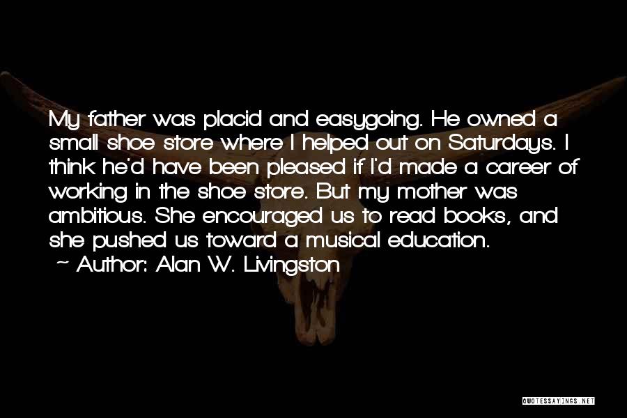 Alan W. Livingston Quotes: My Father Was Placid And Easygoing. He Owned A Small Shoe Store Where I Helped Out On Saturdays. I Think