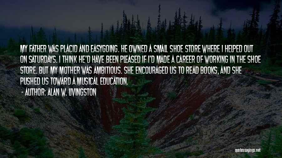 Alan W. Livingston Quotes: My Father Was Placid And Easygoing. He Owned A Small Shoe Store Where I Helped Out On Saturdays. I Think