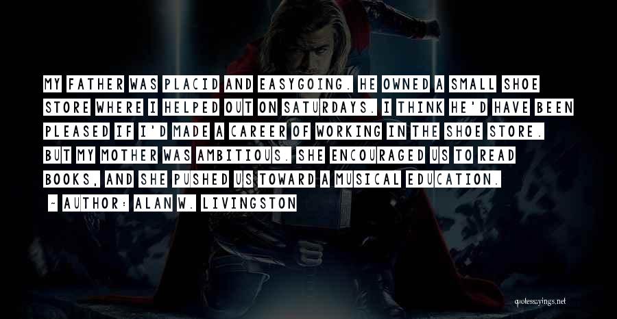 Alan W. Livingston Quotes: My Father Was Placid And Easygoing. He Owned A Small Shoe Store Where I Helped Out On Saturdays. I Think