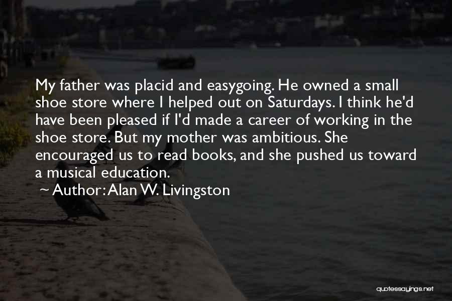 Alan W. Livingston Quotes: My Father Was Placid And Easygoing. He Owned A Small Shoe Store Where I Helped Out On Saturdays. I Think