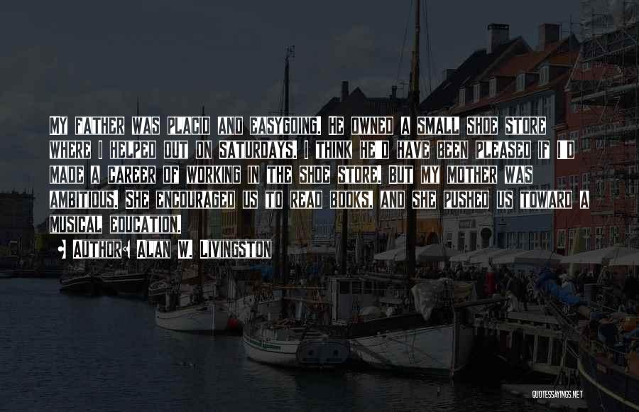 Alan W. Livingston Quotes: My Father Was Placid And Easygoing. He Owned A Small Shoe Store Where I Helped Out On Saturdays. I Think