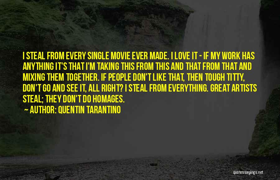 Quentin Tarantino Quotes: I Steal From Every Single Movie Ever Made. I Love It - If My Work Has Anything It's That I'm