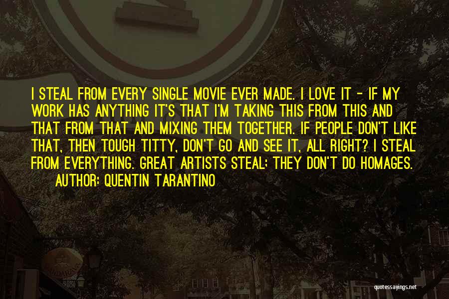 Quentin Tarantino Quotes: I Steal From Every Single Movie Ever Made. I Love It - If My Work Has Anything It's That I'm