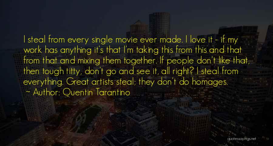 Quentin Tarantino Quotes: I Steal From Every Single Movie Ever Made. I Love It - If My Work Has Anything It's That I'm