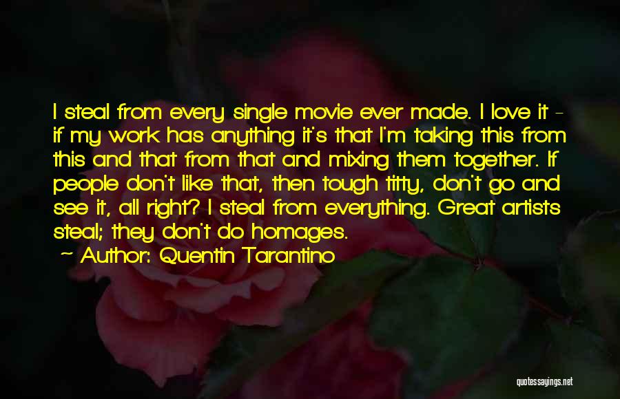 Quentin Tarantino Quotes: I Steal From Every Single Movie Ever Made. I Love It - If My Work Has Anything It's That I'm