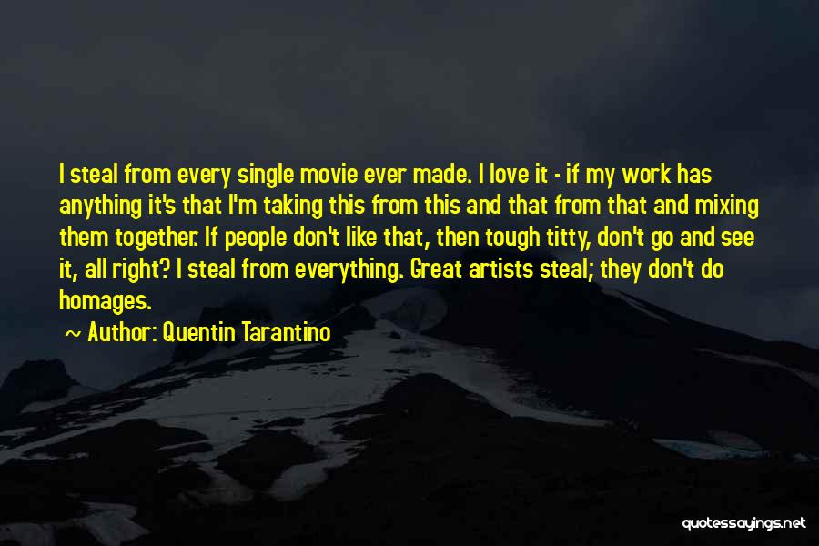 Quentin Tarantino Quotes: I Steal From Every Single Movie Ever Made. I Love It - If My Work Has Anything It's That I'm