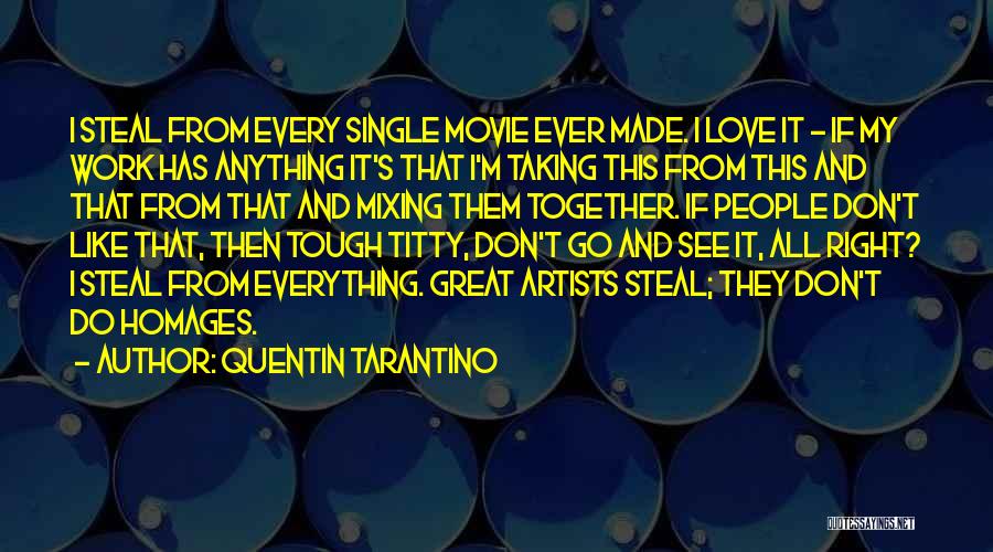 Quentin Tarantino Quotes: I Steal From Every Single Movie Ever Made. I Love It - If My Work Has Anything It's That I'm