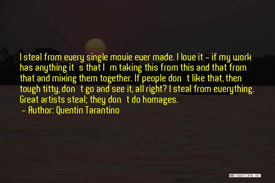 Quentin Tarantino Quotes: I Steal From Every Single Movie Ever Made. I Love It - If My Work Has Anything It's That I'm