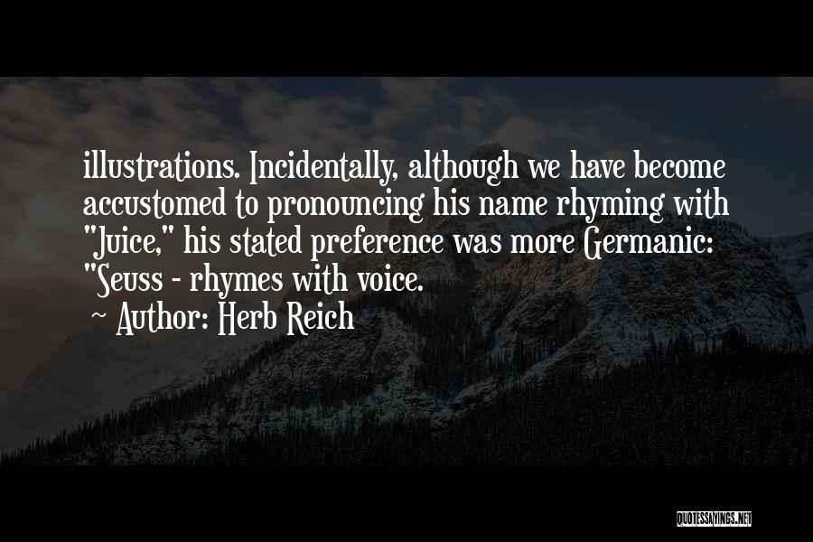 Herb Reich Quotes: Illustrations. Incidentally, Although We Have Become Accustomed To Pronouncing His Name Rhyming With Juice, His Stated Preference Was More Germanic: