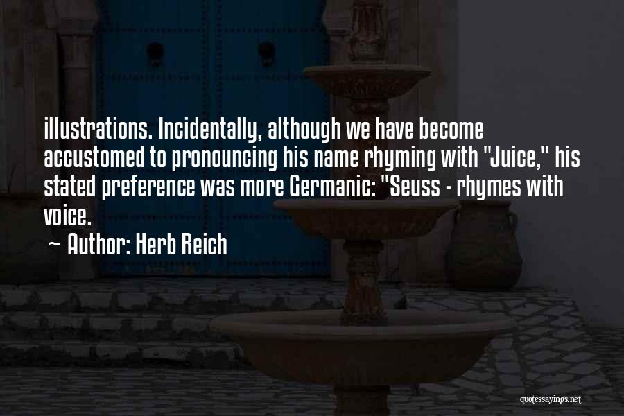 Herb Reich Quotes: Illustrations. Incidentally, Although We Have Become Accustomed To Pronouncing His Name Rhyming With Juice, His Stated Preference Was More Germanic: