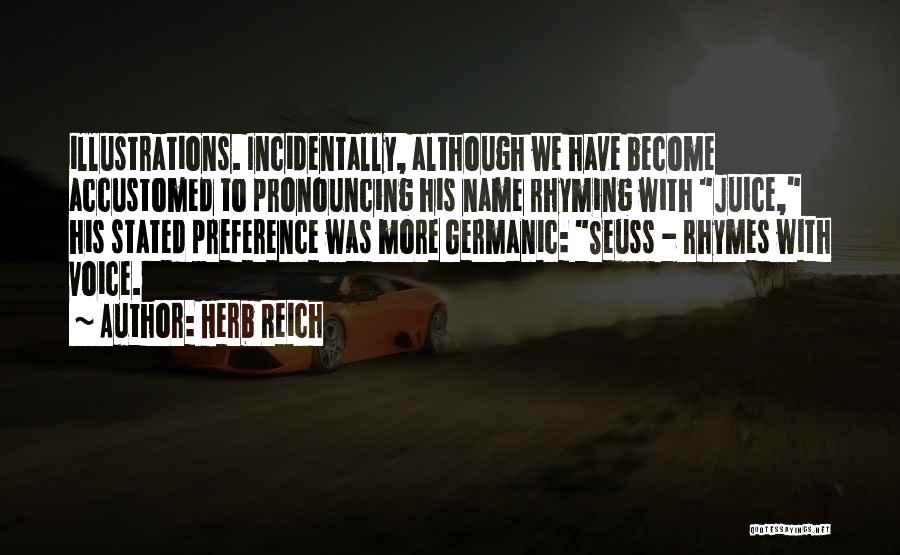 Herb Reich Quotes: Illustrations. Incidentally, Although We Have Become Accustomed To Pronouncing His Name Rhyming With Juice, His Stated Preference Was More Germanic: