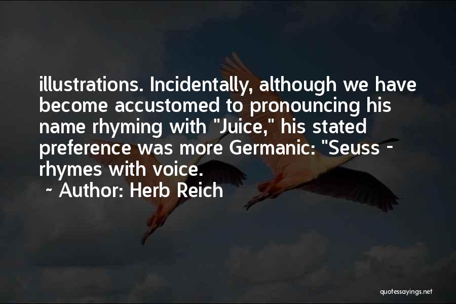 Herb Reich Quotes: Illustrations. Incidentally, Although We Have Become Accustomed To Pronouncing His Name Rhyming With Juice, His Stated Preference Was More Germanic:
