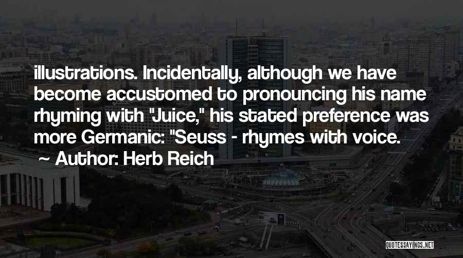 Herb Reich Quotes: Illustrations. Incidentally, Although We Have Become Accustomed To Pronouncing His Name Rhyming With Juice, His Stated Preference Was More Germanic:
